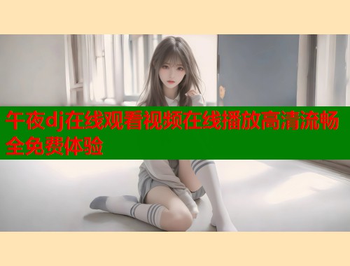 午夜dj在线观看视频在线播放高清流畅全免费体验