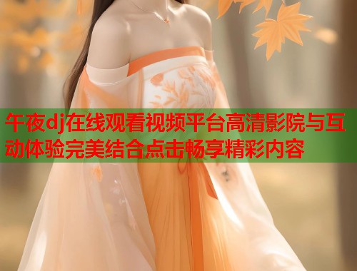 午夜dj在线观看视频平台高清影院与互动体验完美结合点击畅享精彩内容