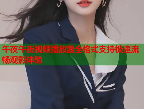 午夜午夜视频播放器全格式支持极速流畅观影体验