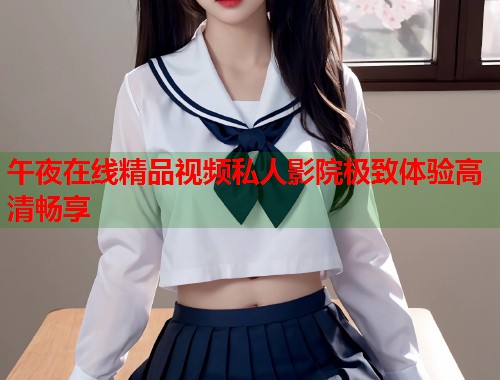 午夜在线精品视频私人影院极致体验高清畅享