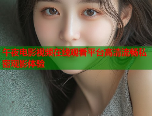 午夜电影视频在线观看平台高清流畅私密观影体验