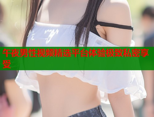 午夜男性视频精选平台体验极致私密享受