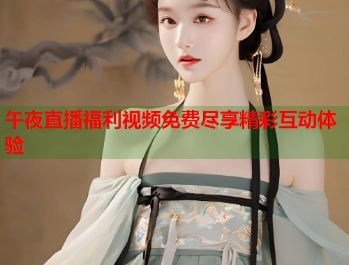 午夜直播福利视频免费尽享精彩互动体验