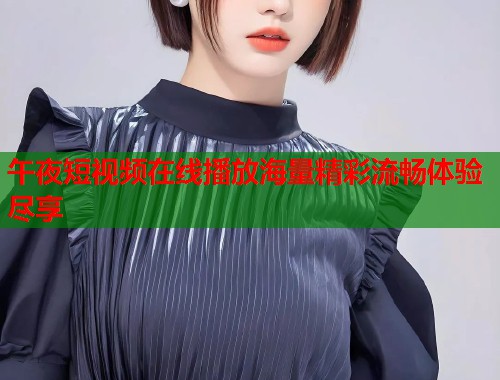 午夜短视频在线播放海量精彩流畅体验尽享