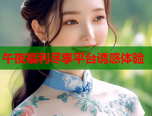 午夜福利尽享平台诱惑体验