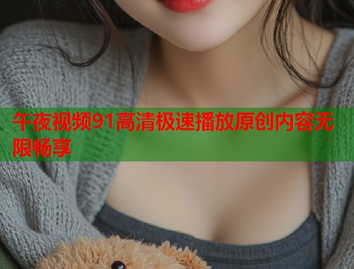 午夜视频91高清极速播放原创内容无限畅享