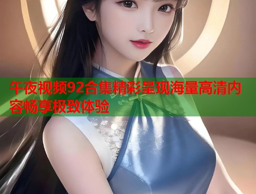 午夜视频92合集精彩呈现海量高清内容畅享极致体验