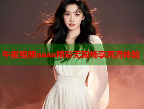 午夜视频aaaa精彩无限畅享高清体验