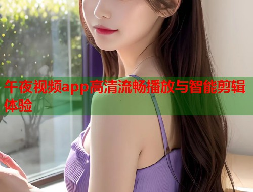 午夜视频app高清流畅播放与智能剪辑体验