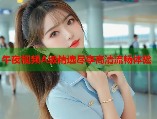 午夜视频A级精选尽享高清流畅体验