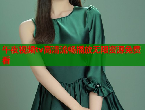 午夜视频tv高清流畅播放无限资源免费看
