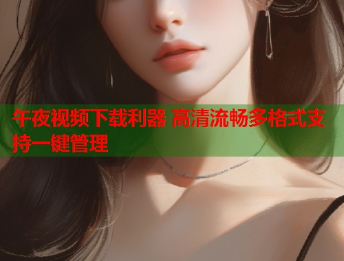 午夜视频下载利器 高清流畅多格式支持一键管理