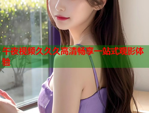 午夜视频久久久高清畅享一站式观影体验