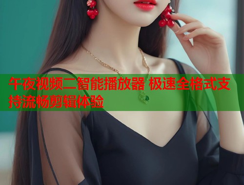 午夜视频二智能播放器 极速全格式支持流畅剪辑体验