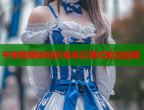 午夜视频体验区畅享沉浸式视觉盛宴