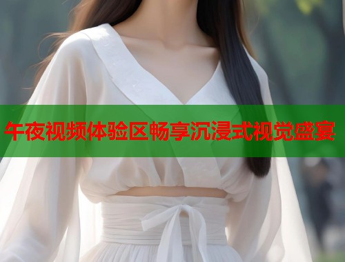 午夜视频体验区畅享沉浸式视觉盛宴