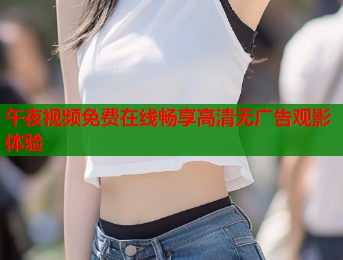 午夜视频免费在线畅享高清无广告观影体验