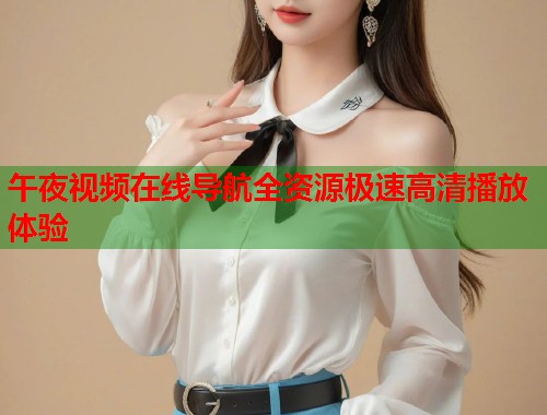 午夜视频在线导航全资源极速高清播放体验