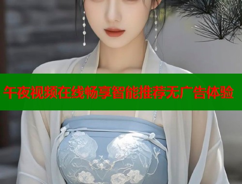午夜视频在线畅享智能推荐无广告体验