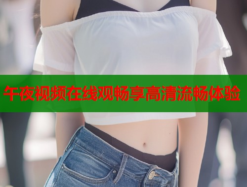 午夜视频在线观畅享高清流畅体验