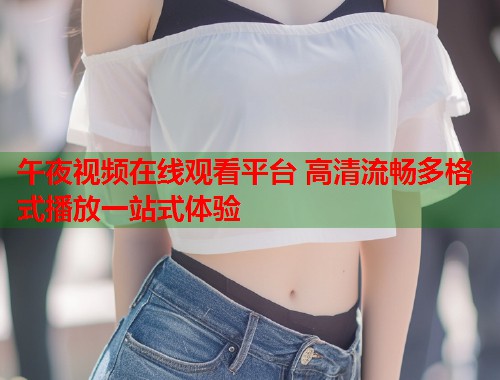 午夜视频在线观看平台 高清流畅多格式播放一站式体验