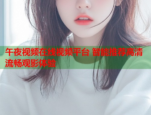 午夜视频在线视频平台 智能推荐高清流畅观影体验
