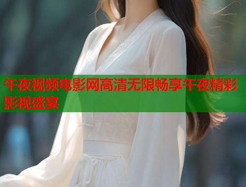 午夜视频电影网高清无限畅享午夜精彩影视盛宴
