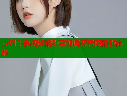 少妇午夜视频精彩呈现诱惑无限精彩体验