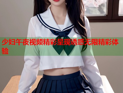 少妇午夜视频精彩呈现诱惑无限精彩体验