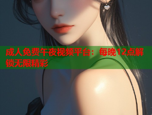 成人免费午夜视频平台：每晚12点解锁无限精彩