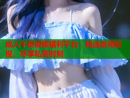成人午夜视频福利平台：精选夜间影视，尽享私密时刻
