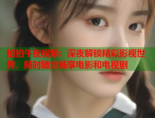 拍拍午夜视频：深夜解锁精彩影视世界，随时随地畅享电影和电视剧