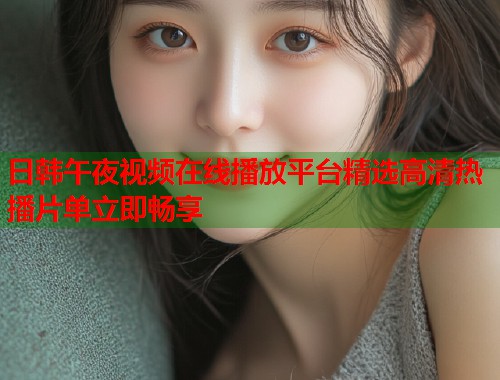 日韩午夜视频在线播放平台精选高清热播片单立即畅享