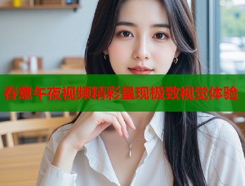 春意午夜视频精彩呈现极致视觉体验
