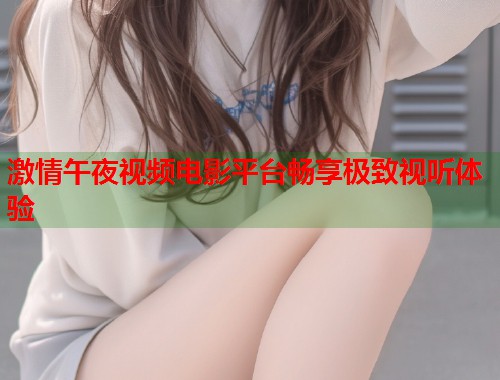 激情午夜视频电影平台畅享极致视听体验