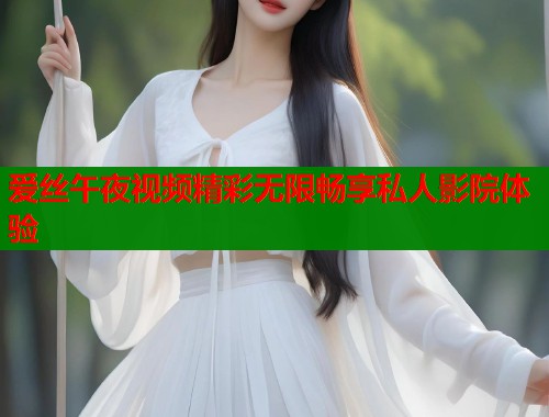 爱丝午夜视频精彩无限畅享私人影院体验