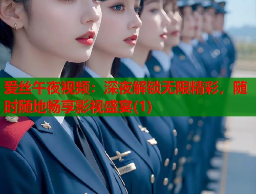爱丝午夜视频：深夜解锁无限精彩，随时随地畅享影视盛宴(1)