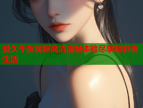 爱久午夜视频高清流畅体验尽享精彩夜生活